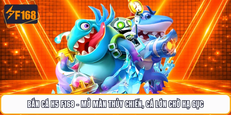 Bắn Cá H5 F168 - Mở Màn Thủy Chiến, Cá Lớn Chờ Hạ Gục